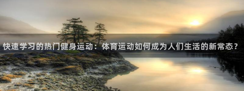 u球体育app官方下载：快速学习的热门健身运动：体育运动如何成为人们生活的新常态？