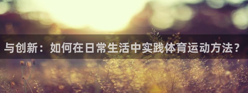 u球体育苹果下载：与创新：如何在日常生活中实践体育运动方法？